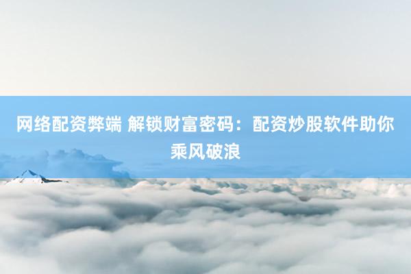 网络配资弊端 解锁财富密码：配资炒股软件助你乘风破浪