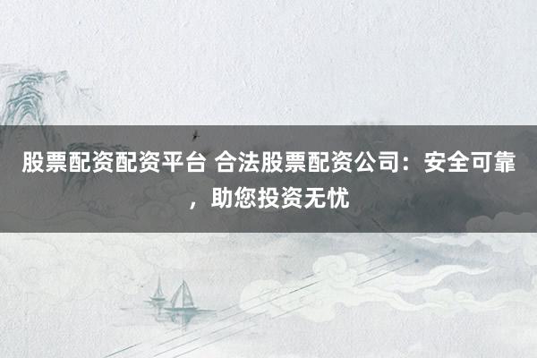 股票配资配资平台 合法股票配资公司：安全可靠，助您投资无忧