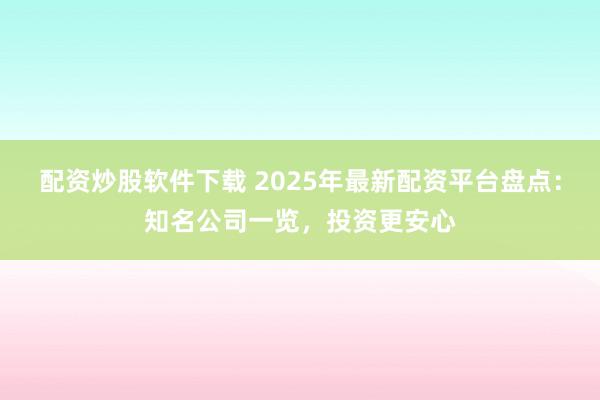 配资炒股软件下载 2025年最新配资平台盘点：知名公司一览，投资更安心