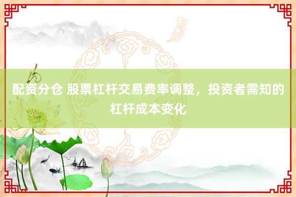 配资分仓 股票杠杆交易费率调整，投资者需知的杠杆成本变化