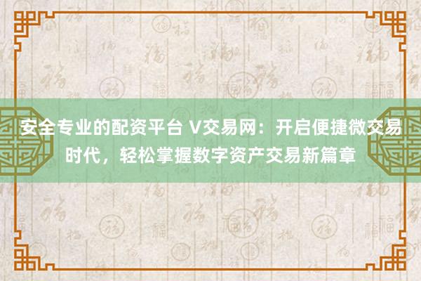 安全专业的配资平台 V交易网：开启便捷微交易时代，轻松掌握数字资产交易新篇章