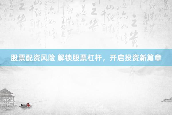 股票配资风险 解锁股票杠杆，开启投资新篇章