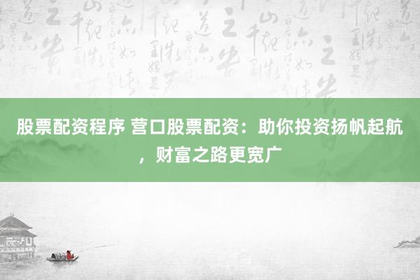 股票配资程序 营口股票配资：助你投资扬帆起航，财富之路更宽广