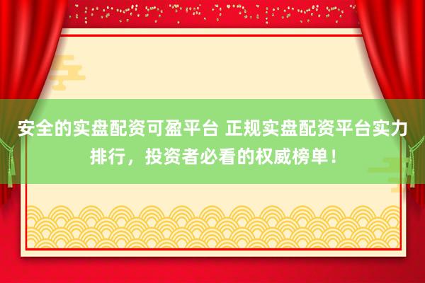 安全的实盘配资可盈平台 正规实盘配资平台实力排行，投资者必看的权威榜单！