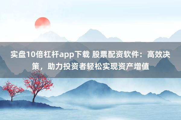 实盘10倍杠杆app下载 股票配资软件：高效决策，助力投资者轻松实现资产增值