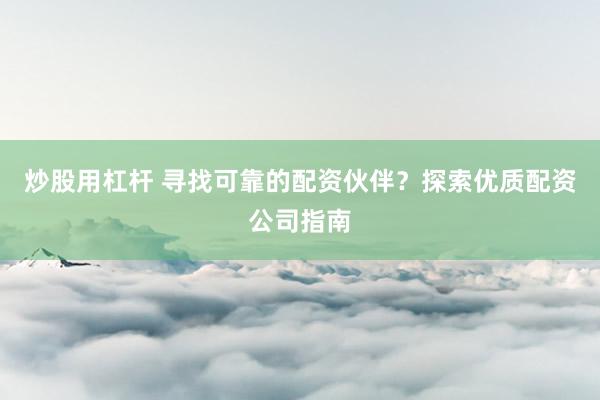 炒股用杠杆 寻找可靠的配资伙伴？探索优质配资公司指南