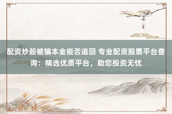配资炒股被骗本金能否追回 专业配资股票平台查询：精选优质平台，助您投资无忧
