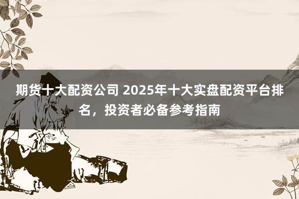 期货十大配资公司 2025年十大实盘配资平台排名，投资者必备参考指南