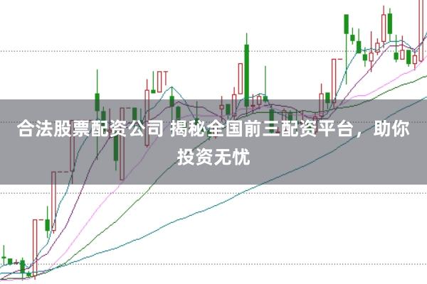合法股票配资公司 揭秘全国前三配资平台，助你投资无忧