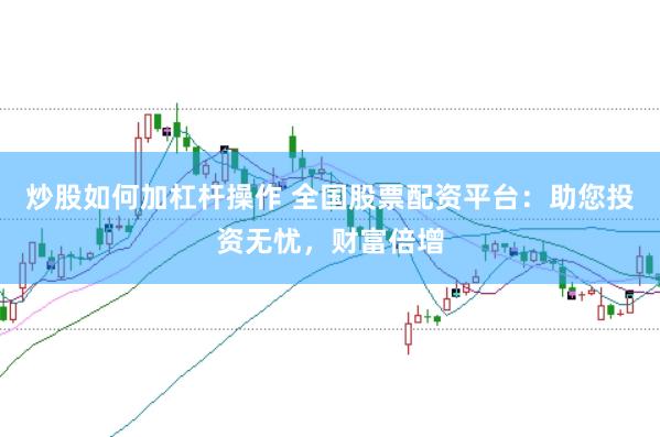 炒股如何加杠杆操作 全国股票配资平台：助您投资无忧，财富倍增