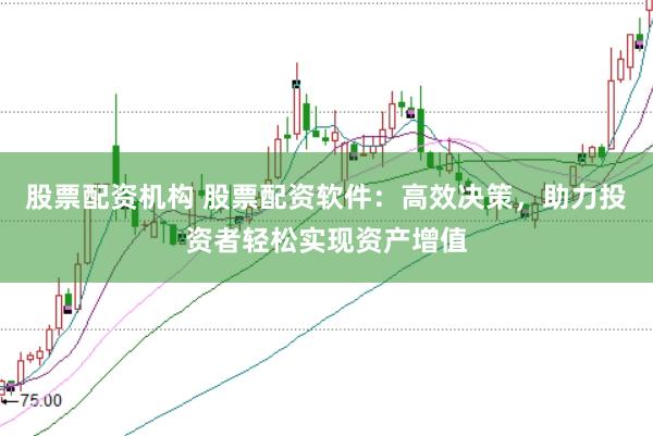 股票配资机构 股票配资软件：高效决策，助力投资者轻松实现资产增值