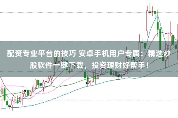 配资专业平台的技巧 安卓手机用户专属：精选炒股软件一键下载，投资理财好帮手！