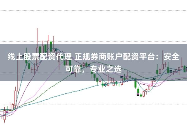 线上股票配资代理 正规券商账户配资平台：安全可靠，专业之选