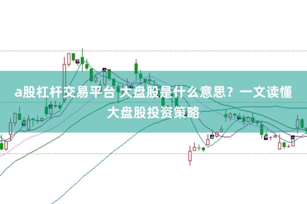 a股杠杆交易平台 大盘股是什么意思？一文读懂大盘股投资策略