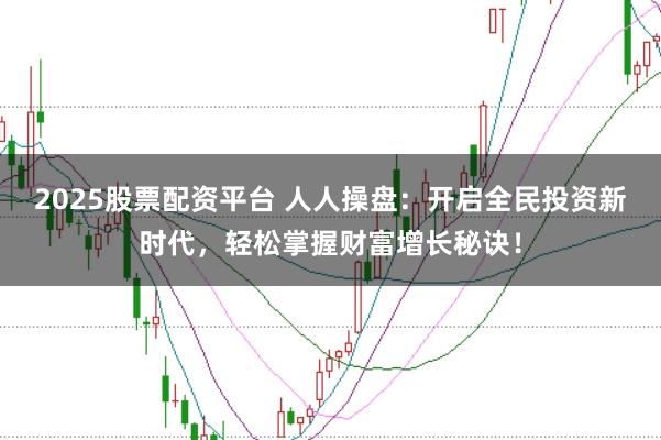 2025股票配资平台 人人操盘：开启全民投资新时代，轻松掌握财富增长秘诀！