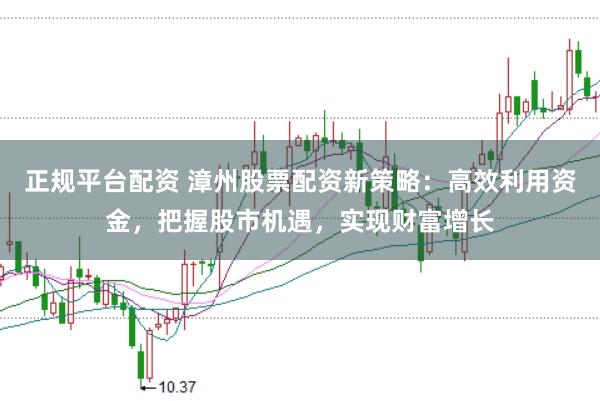正规平台配资 漳州股票配资新策略：高效利用资金，把握股市机遇，实现财富增长