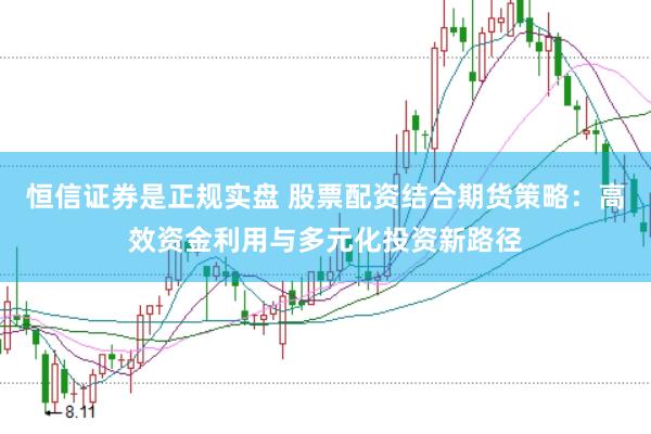 恒信证券是正规实盘 股票配资结合期货策略：高效资金利用与多元化投资新路径