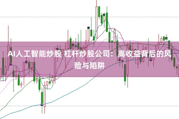 AI人工智能炒股 杠杆炒股公司：高收益背后的风险与陷阱