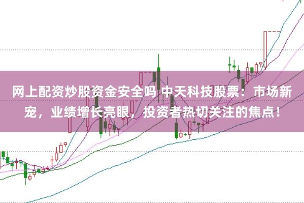 网上配资炒股资金安全吗 中天科技股票：市场新宠，业绩增长亮眼，投资者热切关注的焦点！