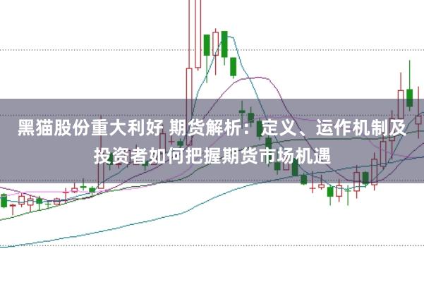 黑猫股份重大利好 期货解析：定义、运作机制及投资者如何把握期货市场机遇