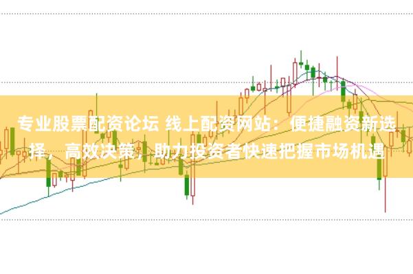 专业股票配资论坛 线上配资网站：便捷融资新选择，高效决策，助力投资者快速把握市场机遇