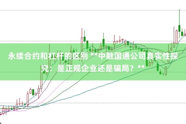 永续合约和杠杆的区别 **中融国通公司真实性探究：是正规企业还是骗局？**