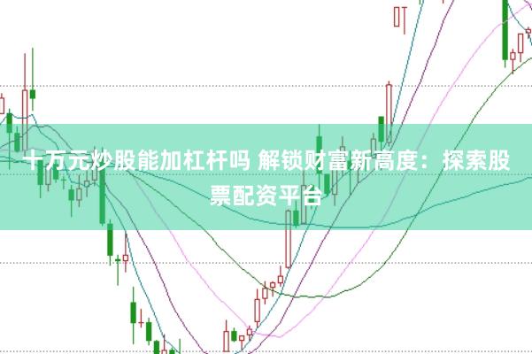 十万元炒股能加杠杆吗 解锁财富新高度：探索股票配资平台