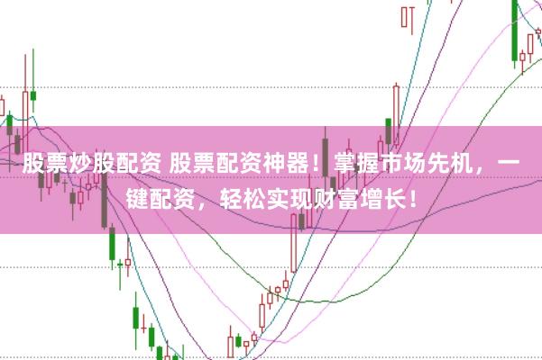 股票炒股配资 股票配资神器！掌握市场先机，一键配资，轻松实现财富增长！