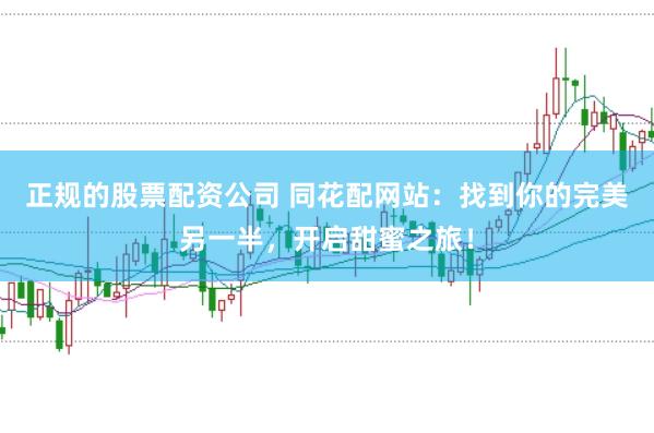 正规的股票配资公司 同花配网站：找到你的完美另一半，开启甜蜜之旅！