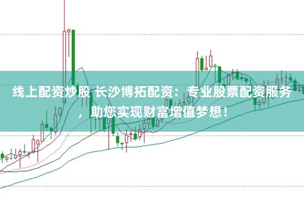 线上配资炒股 长沙博拓配资：专业股票配资服务，助您实现财富增值梦想！
