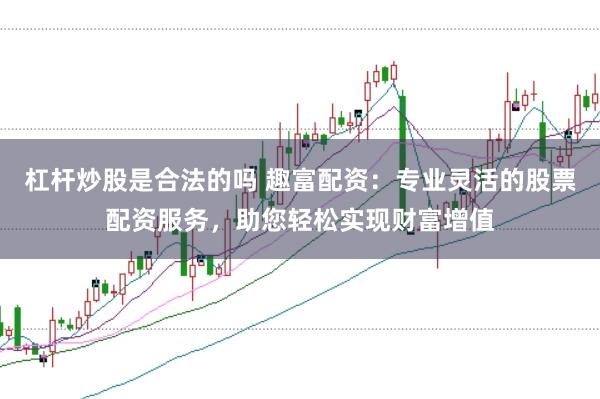 杠杆炒股是合法的吗 趣富配资：专业灵活的股票配资服务，助您轻松实现财富增值