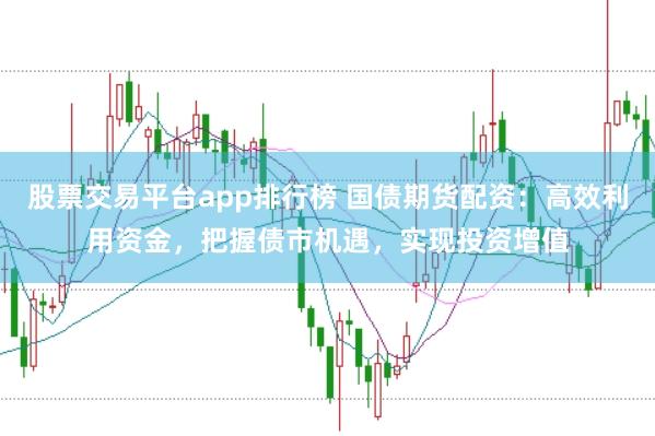 股票交易平台app排行榜 国债期货配资：高效利用资金，把握债市机遇，实现投资增值