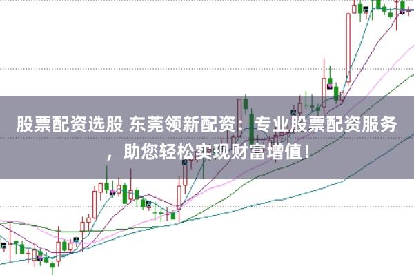 股票配资选股 东莞领新配资：专业股票配资服务，助您轻松实现财富增值！