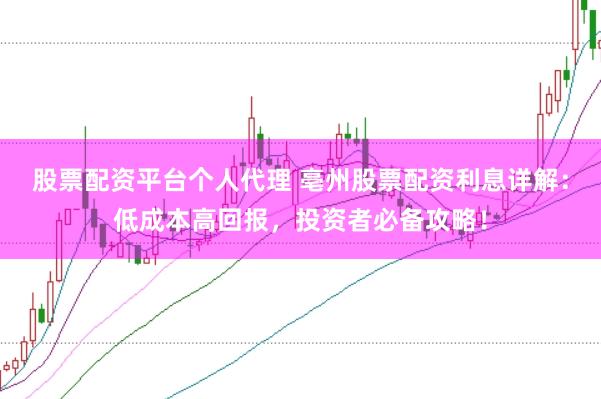股票配资平台个人代理 亳州股票配资利息详解：低成本高回报，投资者必备攻略！