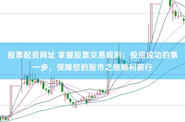 股票配资网址 掌握股票交易规则：投资成功的第一步，保障您的股市之旅顺利前行