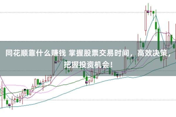 同花顺靠什么赚钱 掌握股票交易时间，高效决策，把握投资机会！