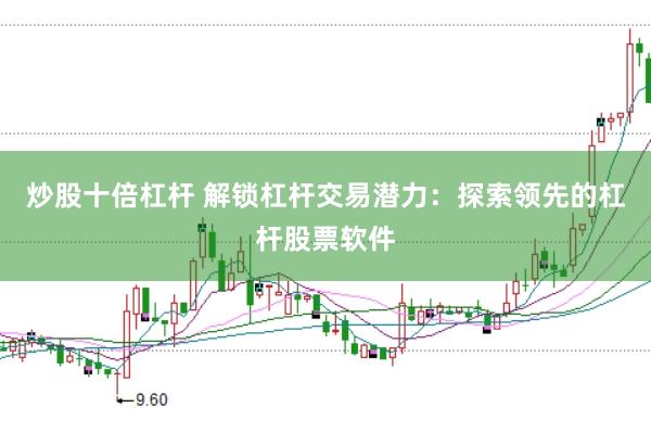 炒股十倍杠杆 解锁杠杆交易潜力：探索领先的杠杆股票软件