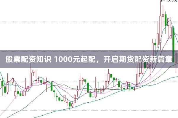 股票配资知识 1000元起配，开启期货配资新篇章