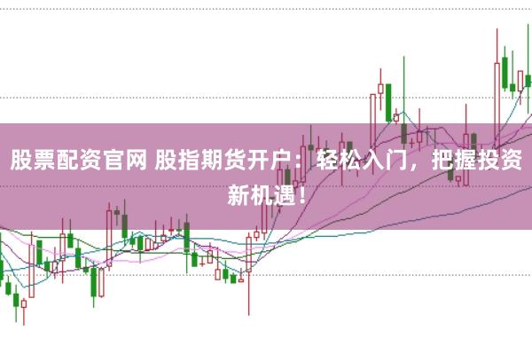 股票配资官网 股指期货开户：轻松入门，把握投资新机遇！