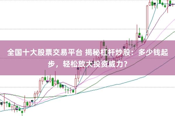 全国十大股票交易平台 揭秘杠杆炒股：多少钱起步，轻松放大投资威力？
