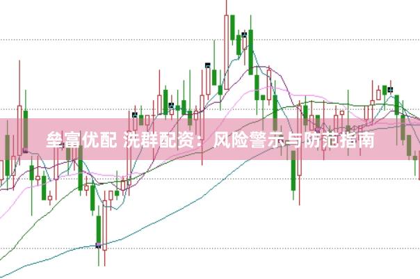 垒富优配 洗群配资：风险警示与防范指南