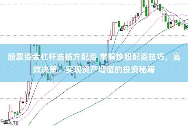 股票资金杠杆选杨方配资 掌握炒股配资技巧，高效决策，实现资产增值的投资秘籍