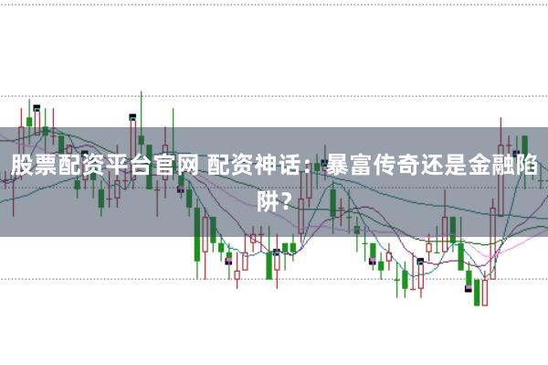 股票配资平台官网 配资神话：暴富传奇还是金融陷阱？