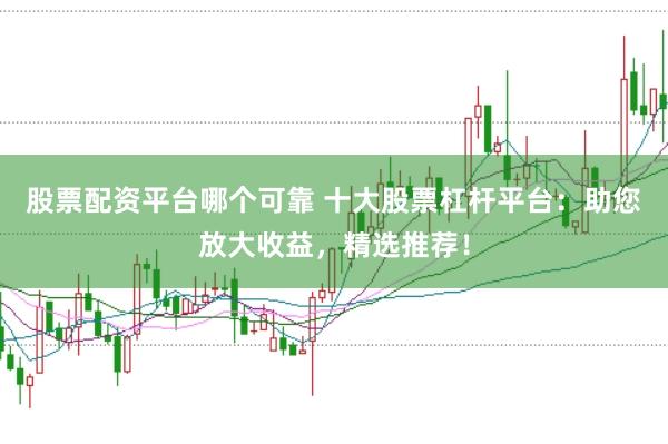 股票配资平台哪个可靠 十大股票杠杆平台：助您放大收益，精选推荐！