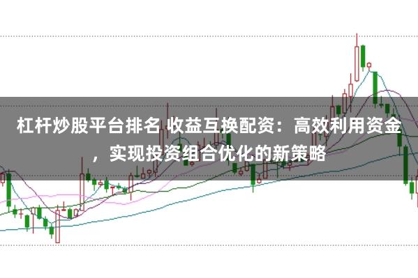 杠杆炒股平台排名 收益互换配资：高效利用资金，实现投资组合优化的新策略