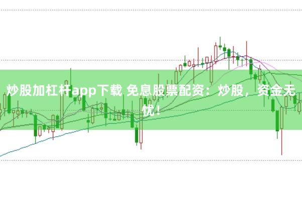 炒股加杠杆app下载 免息股票配资：炒股，资金无忧！