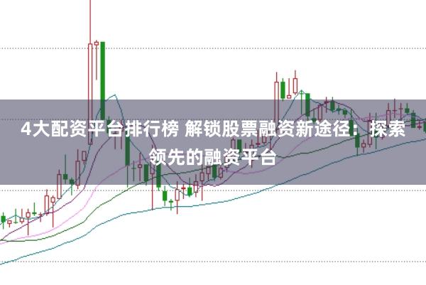 4大配资平台排行榜 解锁股票融资新途径：探索领先的融资平台