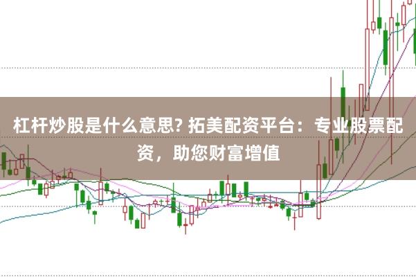 杠杆炒股是什么意思? 拓美配资平台：专业股票配资，助您财富增值