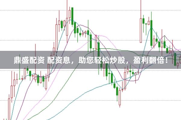 鼎盛配资 配资息，助您轻松炒股，盈利翻倍！