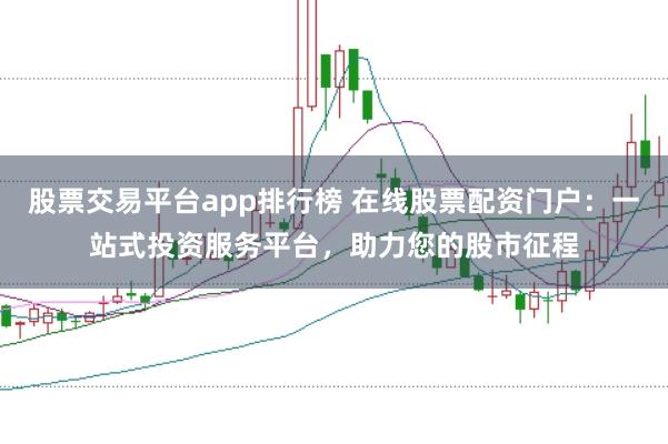 股票交易平台app排行榜 在线股票配资门户：一站式投资服务平台，助力您的股市征程